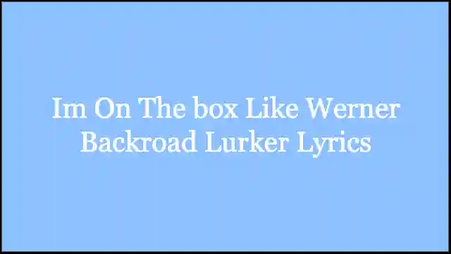 Im On The box Like Werner Backroad Lurker Lyrics