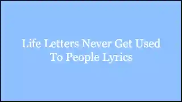 Life Letters Never Get Used To People Lyrics