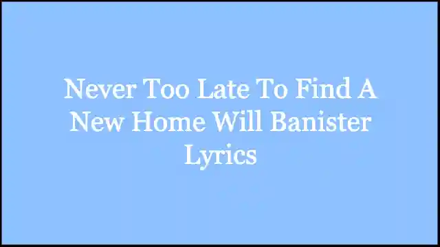 Never Too Late To Find A New Home Will Banister Lyrics