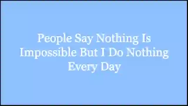 People Say Nothing Is Impossible But I Do Nothing Every Day