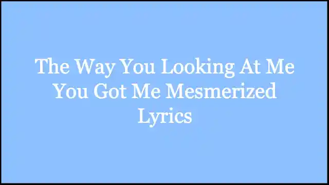 The Way You Looking At Me You Got Me Mesmerized Lyrics