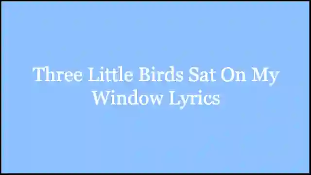 Three Little Birds Sat On My Window Lyrics