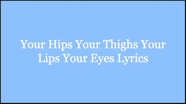 Your Hips Your Thighs Your Lips Your Eyes Lyrics