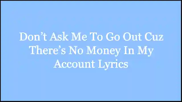 Don’t Ask Me To Go Out Cuz There’s No Money In My Account Lyrics