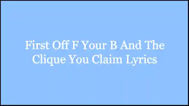 First Off F Your B And The Clique You Claim Lyrics