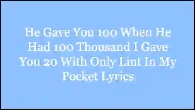 He Gave You 100 When He Had 100 Thousand I Gave You 20 With Only Lint In My Pocket Lyrics