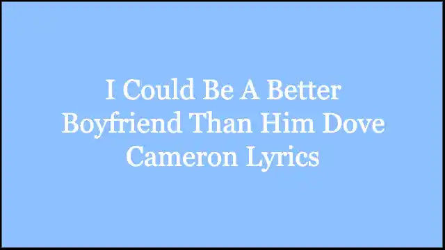 I Could Be A Better Boyfriend Than Him Dove Cameron Lyrics