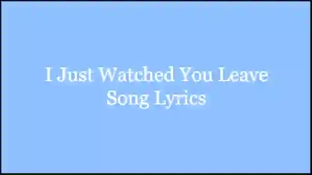 I Just Watched You Leave Song Lyrics