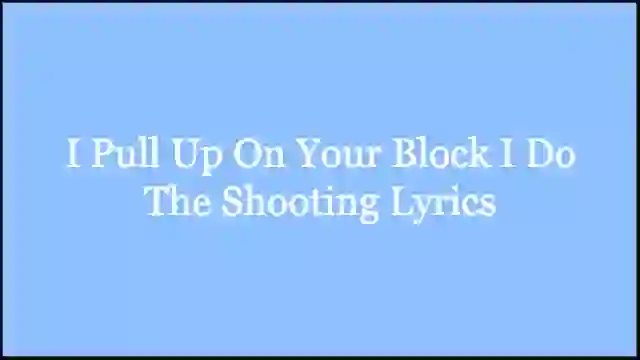 I Pull Up On Your Block I Do The Shooting Lyrics