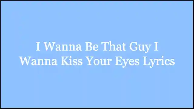 I Wanna Be That Guy I Wanna Kiss Your Eyes Lyrics