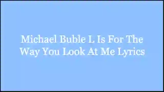 Michael Buble L Is For The Way You Look At Me Lyrics