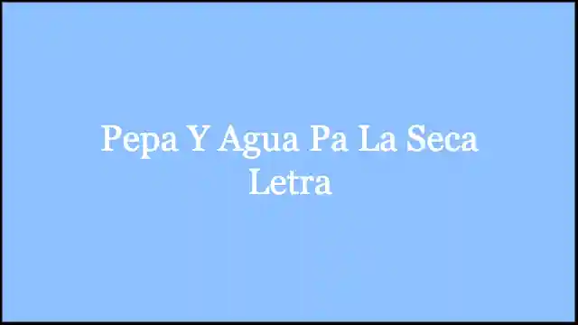 Pepa Y Agua Pa La Seca Letra