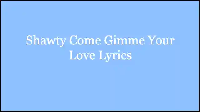 Shawty Come Gimme Your Love Lyrics