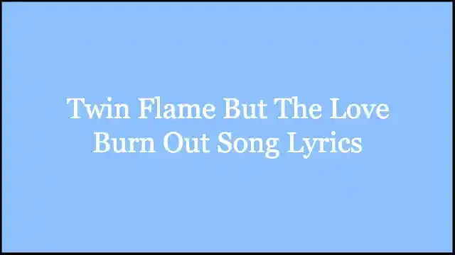 Twin Flame But The Love Burn Out Song Lyrics