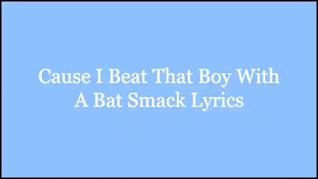 Cause I Beat That Boy With A Bat Smack Lyrics