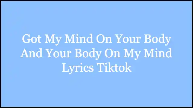 Got My Mind On Your Body And Your Body On My Mind Lyrics Tiktok