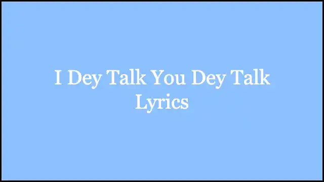 I Dey Talk You Dey Talk Lyrics