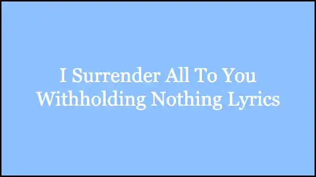 I Surrender All To You Withholding Nothing Lyrics