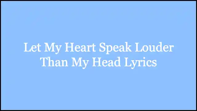 Let My Heart Speak Louder Than My Head Lyrics