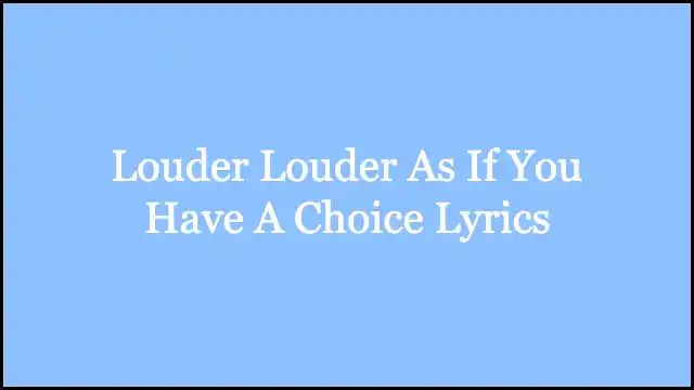 Louder Louder As If You Have A Choice Lyrics