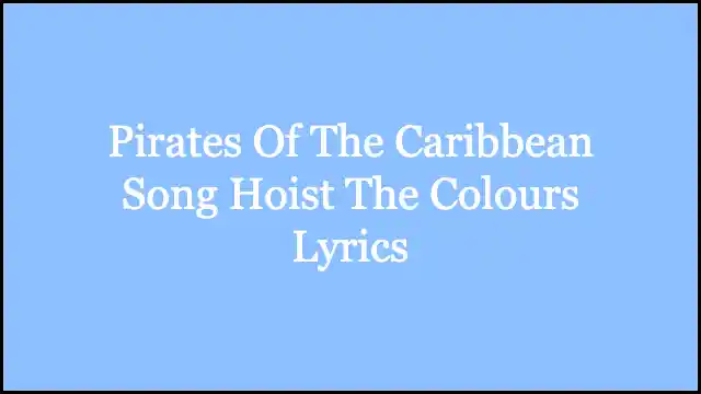 Pirates Of The Caribbean Song Hoist The Colours Lyrics