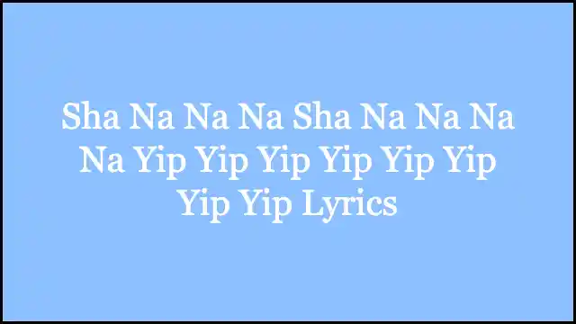 Sha Na Na Na Sha Na Na Na Na Yip Yip Yip Yip Yip Yip Yip Yip Lyrics