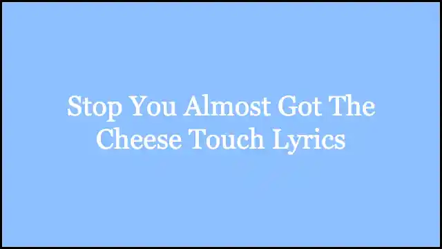 Stop You Almost Got The Cheese Touch Lyrics