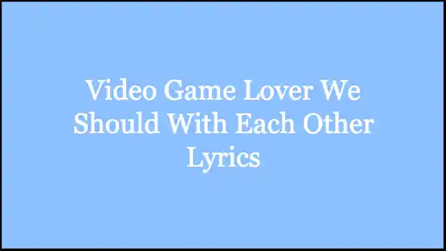 Video Game Lover We Should With Each Other Lyrics