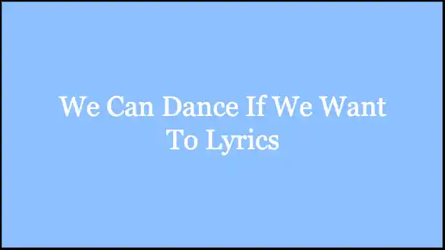 We Can Dance If We Want To Lyrics