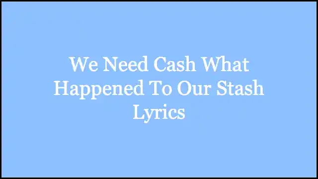 We Need Cash What Happened To Our Stash Lyrics