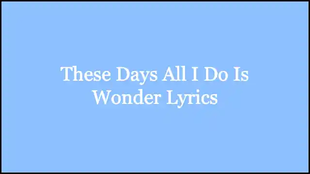 These Days All I Do Is Wonder Lyrics