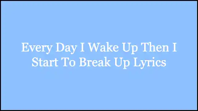 Every Day I Wake Up Then I Start To Break Up Lyrics