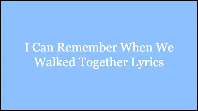 I Can Remember When We Walked Together Lyrics