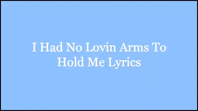 I Had No Lovin Arms To Hold Me Lyrics