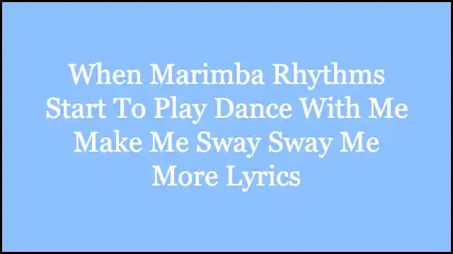 When Marimba Rhythms Start To Play Dance With Me Make Me Sway Sway Me More Lyrics