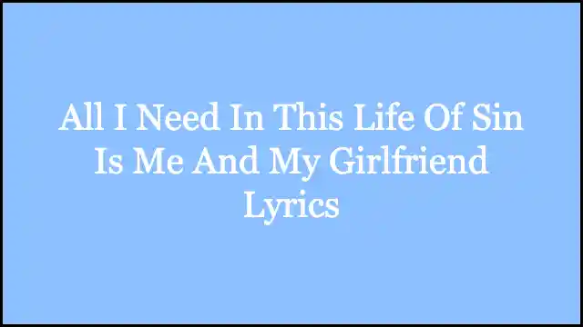All I Need In This Life Of Sin Is Me And My Girlfriend Lyrics