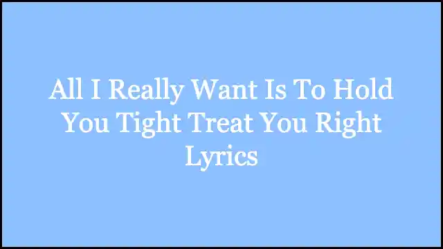 All I Really Want Is To Hold You Tight Treat You Right Lyrics