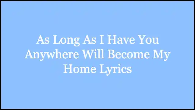 As Long As I Have You Anywhere Will Become My Home Lyrics