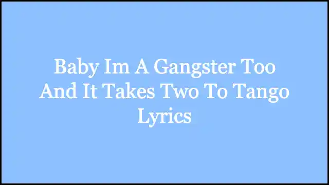 Baby Im A Gangster Too And It Takes Two To Tango Lyrics