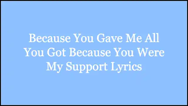Because You Gave Me All You Got Because You Were My Support Lyrics
