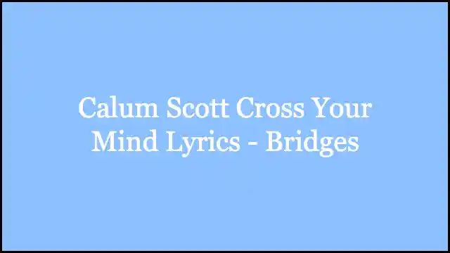 Calum Scott Cross Your Mind Lyrics - Bridges