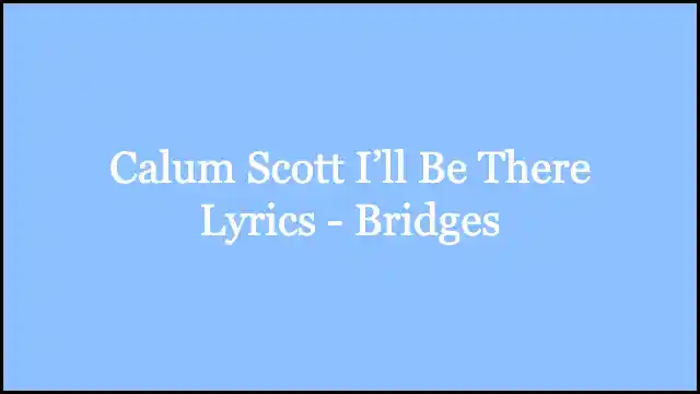 Calum Scott I’ll Be There Lyrics - Bridges