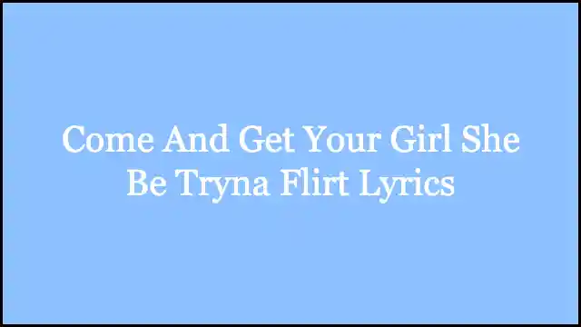 Come And Get Your Girl She Be Tryna Flirt Lyrics