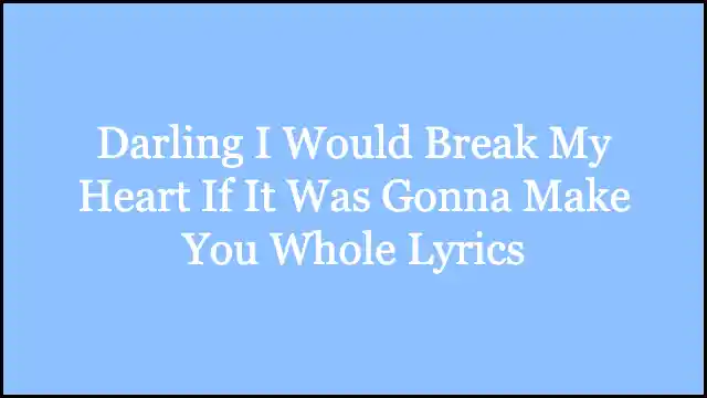Darling I Would Break My Heart If It Was Gonna Make You Whole Lyrics