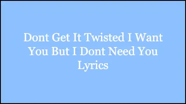 Dont Get It Twisted I Want You But I Dont Need You Lyrics