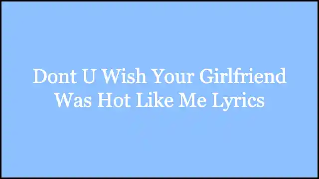 Dont U Wish Your Girlfriend Was Hot Like Me Lyrics