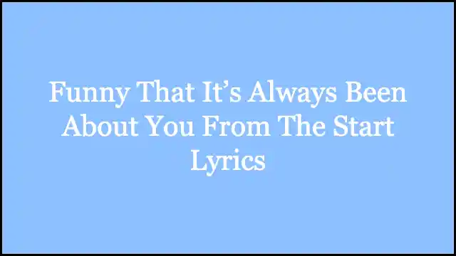 Funny That It’s Always Been About You From The Start Lyrics