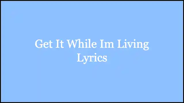 Get It While Im Living Lyrics