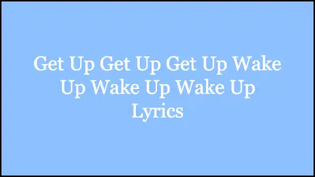Get Up Get Up Get Up Wake Up Wake Up Wake Up Lyrics