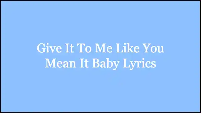 Give It To Me Like You Mean It Baby Lyrics